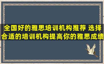 全国好的雅思培训机构推荐 选择合适的培训机构提高你的雅思成绩